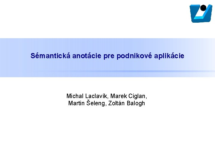 Sémantická anotácie pre podnikové aplikácie Michal Laclavík, Marek Ciglan, Martin Šeleng, Zoltán Balogh 