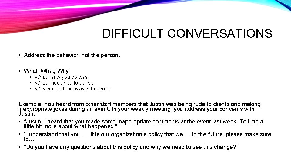 DIFFICULT CONVERSATIONS • Address the behavior, not the person. • What, Why • What