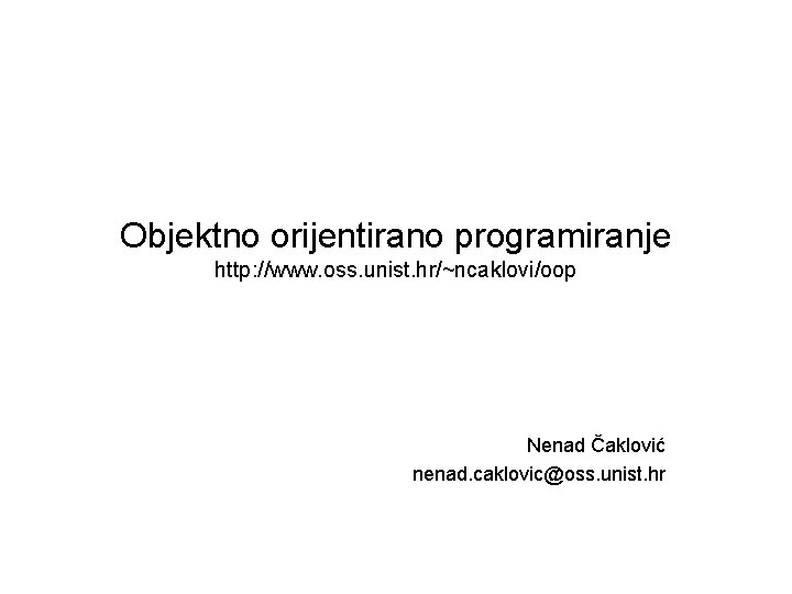 Objektno orijentirano programiranje http: //www. oss. unist. hr/~ncaklovi/oop Nenad Čaklović nenad. caklovic@oss. unist. hr