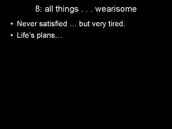 8: all things. . . wearisome • Never satisfied … but very tired. •