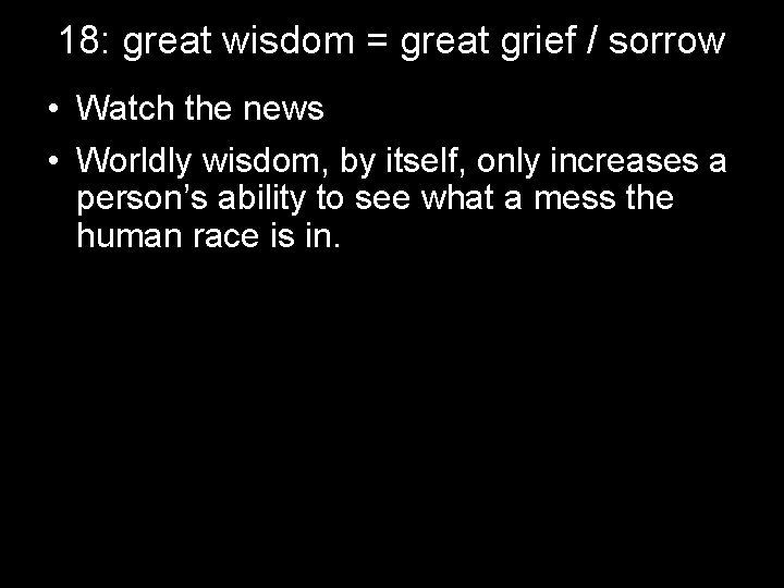 18: great wisdom = great grief / sorrow • Watch the news • Worldly