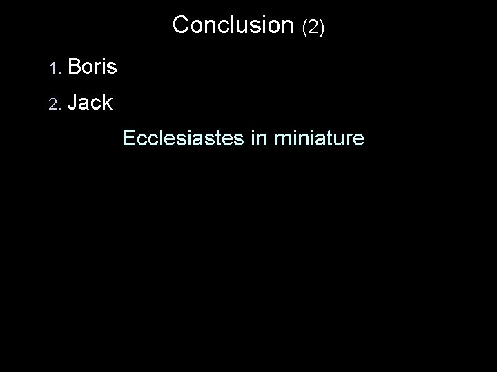 Conclusion (2) 1. Boris 2. Jack Ecclesiastes in miniature 