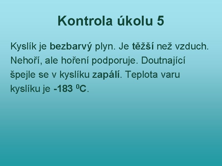 Kontrola úkolu 5 Kyslík je bezbarvý plyn. Je těžší než vzduch. Nehoří, ale hoření