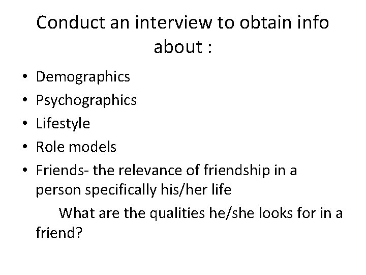 Conduct an interview to obtain info about : • • • Demographics Psychographics Lifestyle