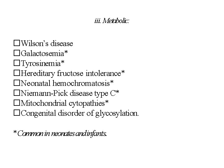 iii. Metabolic: �Wilson’s disease �Galactosemia* �Tyrosinemia* �Hereditary fructose intolerance* �Neonatal hemochromatosis* �Niemann-Pick disease type