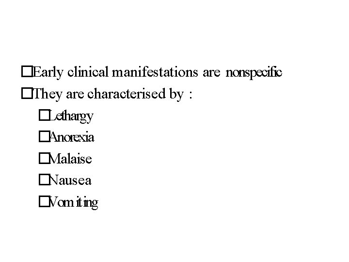 �Early clinical manifestations are nonspecific �They are characterised by : �Lethargy �Anorexia �Malaise �Nausea