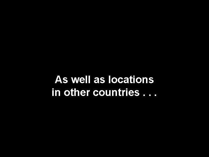 As well as locations in other countries. . . 