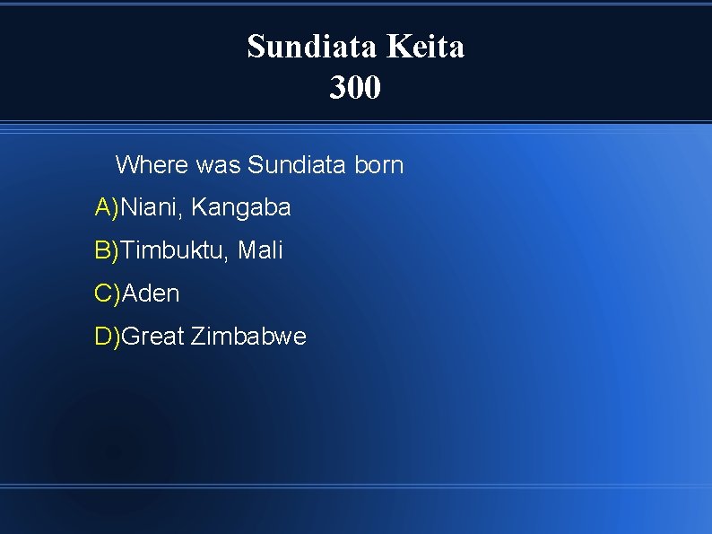 Sundiata Keita 300 Where was Sundiata born A)Niani, Kangaba B)Timbuktu, Mali C)Aden D)Great Zimbabwe