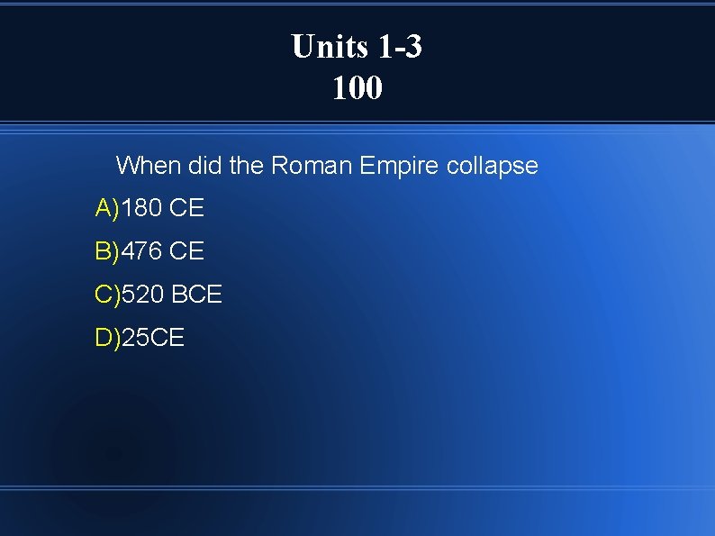 Units 1 -3 100 When did the Roman Empire collapse A)180 CE B)476 CE