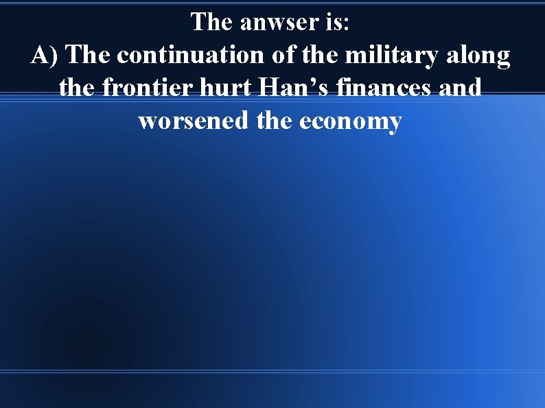 The anwser is: A) The continuation of the military along the frontier hurt Han’s