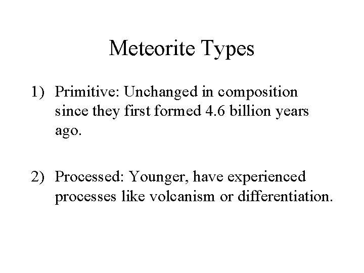 Meteorite Types 1) Primitive: Unchanged in composition since they first formed 4. 6 billion