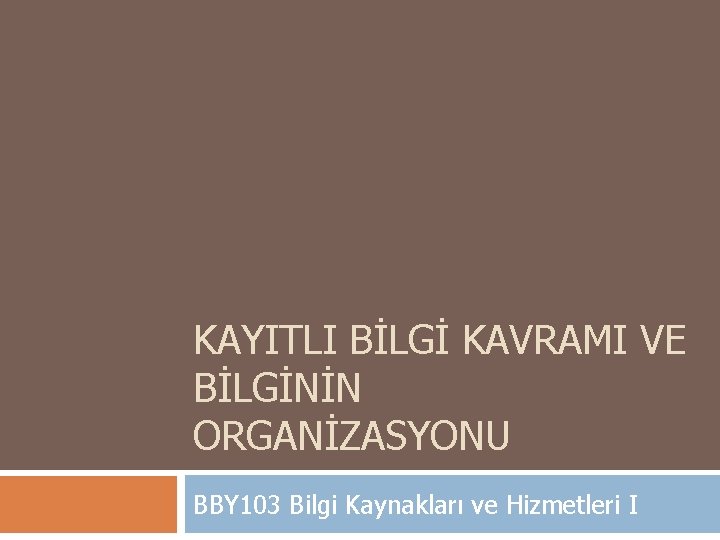 KAYITLI BİLGİ KAVRAMI VE BİLGİNİN ORGANİZASYONU BBY 103 Bilgi Kaynakları ve Hizmetleri I 