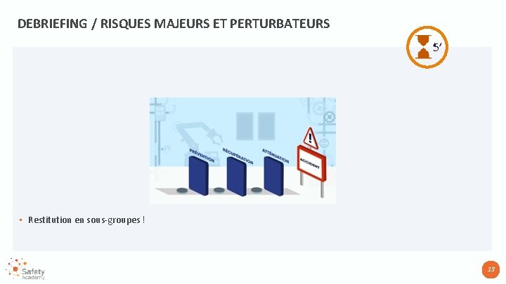 DEBRIEFING / RISQUES MAJEURS ET PERTURBATEURS ’ 5’ • Restitution en sous-groupes ! 13