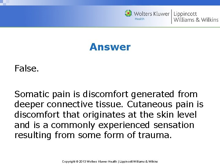 Answer False. Somatic pain is discomfort generated from deeper connective tissue. Cutaneous pain is