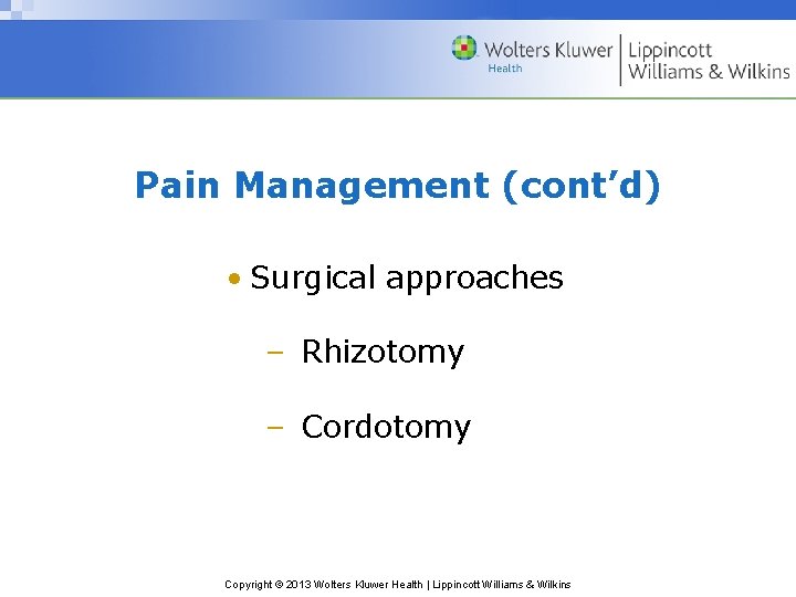 Pain Management (cont’d) • Surgical approaches – Rhizotomy – Cordotomy Copyright © 2013 Wolters