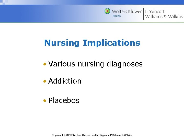 Nursing Implications • Various nursing diagnoses • Addiction • Placebos Copyright © 2013 Wolters