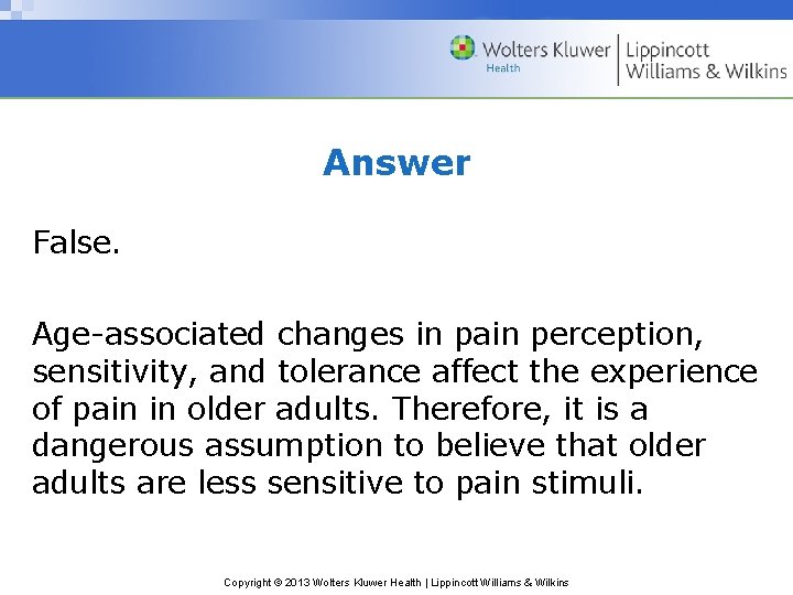 Answer False. Age-associated changes in pain perception, sensitivity, and tolerance affect the experience of