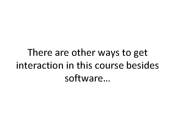 There are other ways to get interaction in this course besides software… 