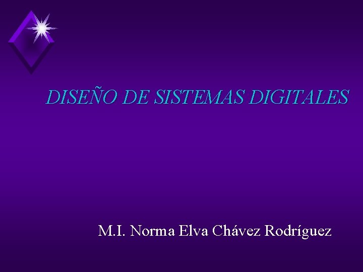 DISEÑO DE SISTEMAS DIGITALES M. I. Norma Elva Chávez Rodríguez DISEÑO DE SISTEMAS DIGITALES M. I. Norma Elva Chávez Rodríguez