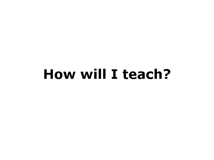 How will I teach? 
