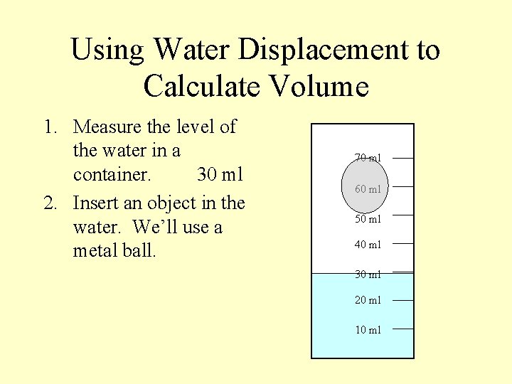 Using Water Displacement to Calculate Volume 1. Measure the level of the water in