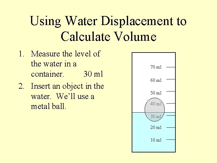 Using Water Displacement to Calculate Volume 1. Measure the level of the water in