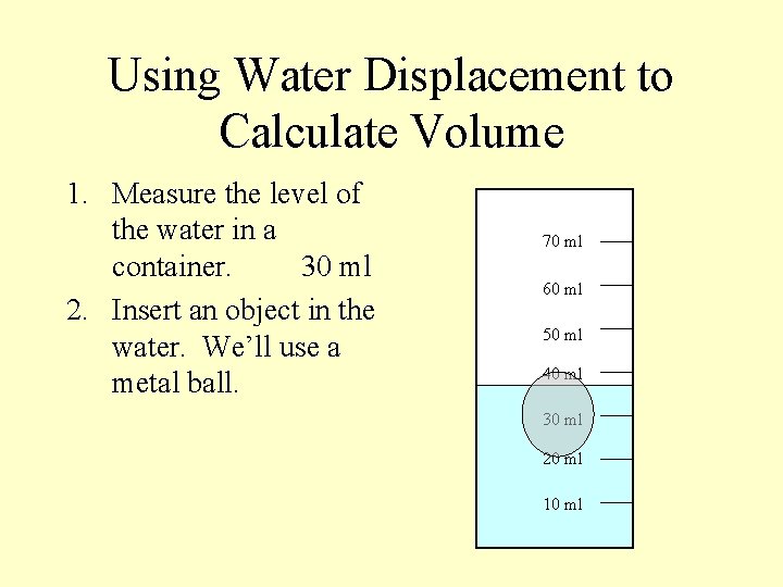 Using Water Displacement to Calculate Volume 1. Measure the level of the water in