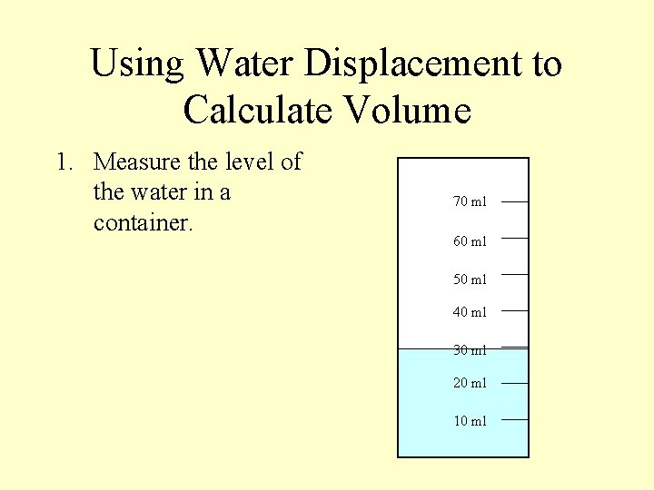 Using Water Displacement to Calculate Volume 1. Measure the level of the water in