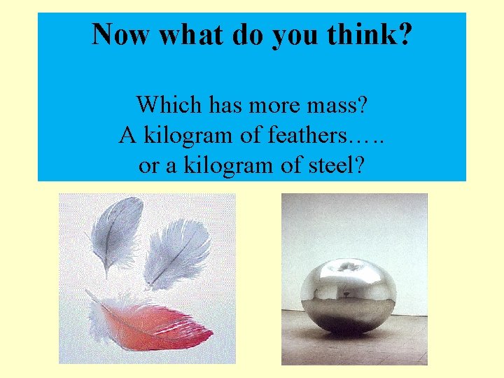 Now what do you think? Which has more mass? A kilogram of feathers…. .