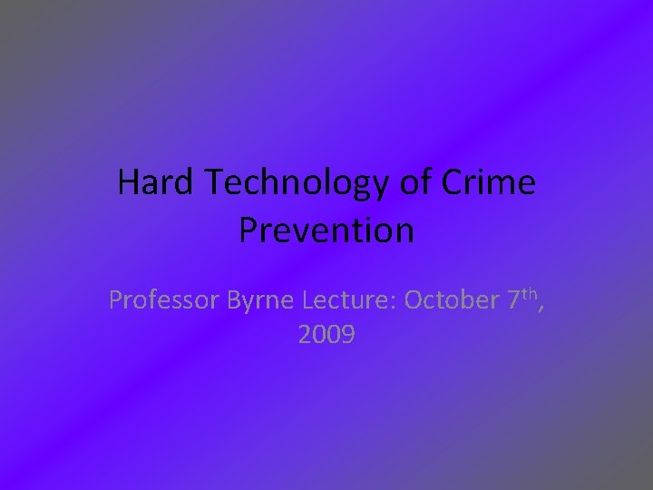 Hard Technology of Crime Prevention Professor Byrne Lecture: October 7 th, 2009 