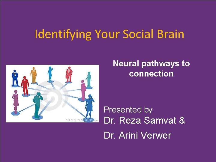 Identifying Your Social Brain Neural pathways to connection Presented by Dr. Reza Samvat &