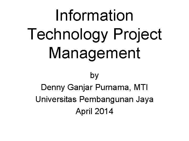 Information Technology Project Management by Denny Ganjar Purnama, MTI Universitas Pembangunan Jaya April 2014