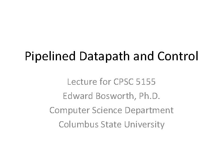 Pipelined Datapath and Control Lecture for CPSC 5155 Edward Bosworth, Ph. D. Computer Science