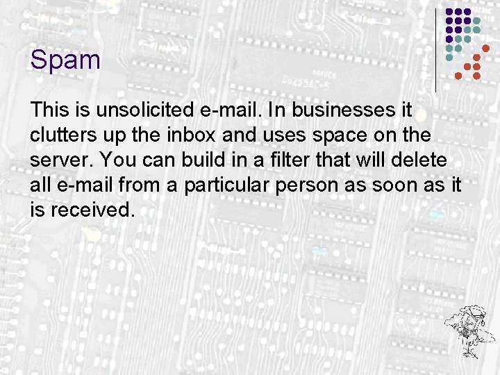 Spam This is unsolicited e-mail. In businesses it clutters up the inbox and uses