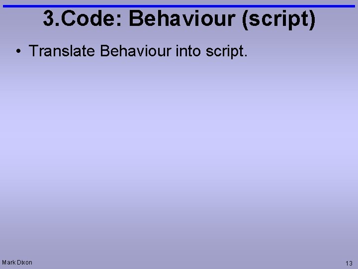 3. Code: Behaviour (script) • Translate Behaviour into script. Mark Dixon 13 