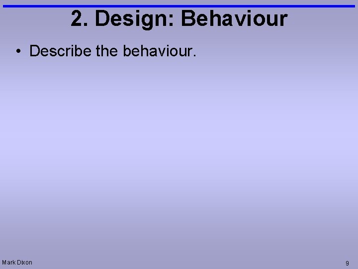 2. Design: Behaviour • Describe the behaviour. Mark Dixon 9 