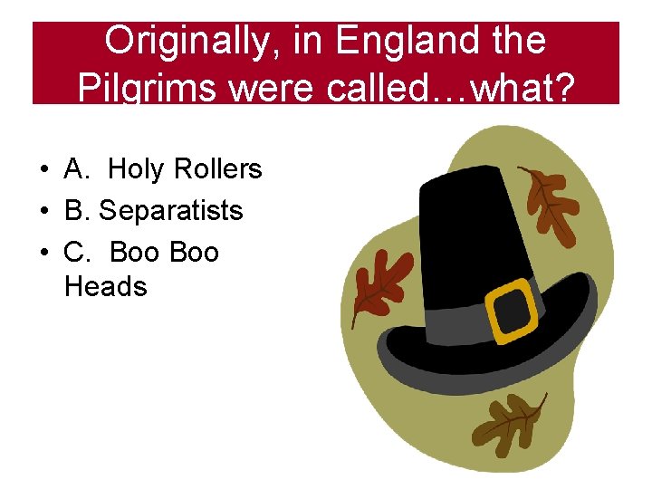 Originally, in England the Pilgrims were called…what? • A. Holy Rollers • B. Separatists