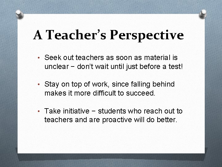 A Teacher’s Perspective • Seek out teachers as soon as material is unclear −