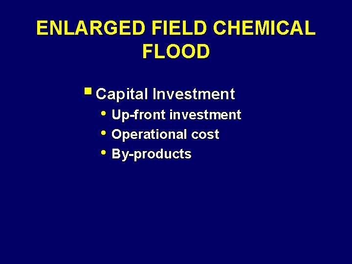 ENLARGED FIELD CHEMICAL FLOOD § Capital Investment • Up-front investment • Operational cost •