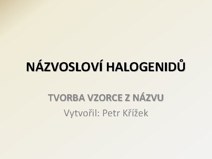 NÁZVOSLOVÍ HALOGENIDŮ TVORBA VZORCE Z NÁZVU Vytvořil: Petr Křížek 
