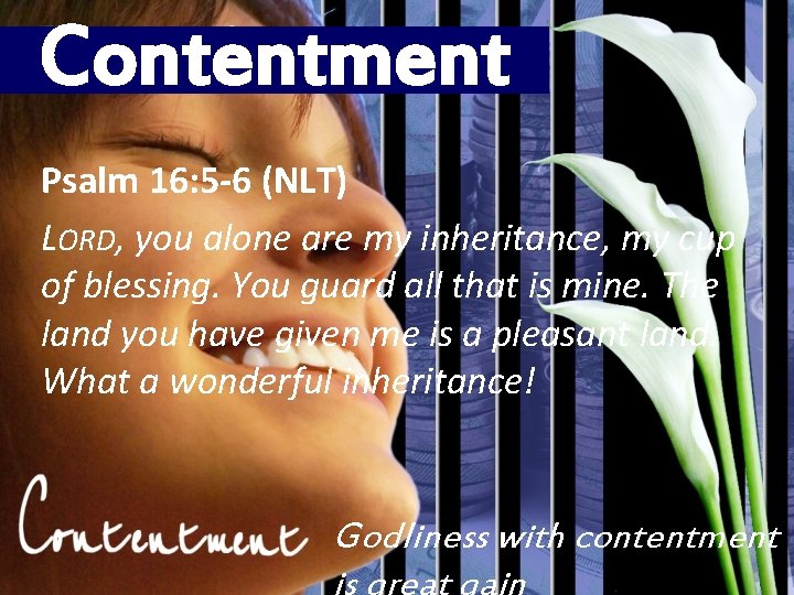 Contentment Psalm 16: 5 -6 (NLT) LORD, you alone are my inheritance, my cup