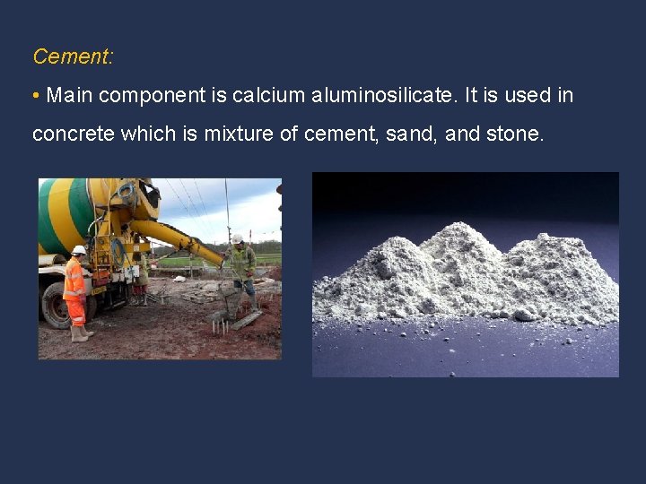 Cement: • Main component is calcium aluminosilicate. It is used in concrete which is