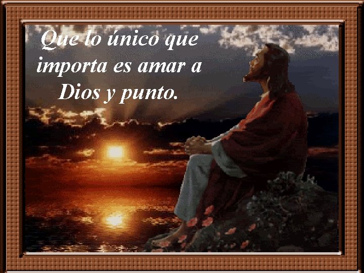 Que lo único que importa es amar a Dios y punto. 