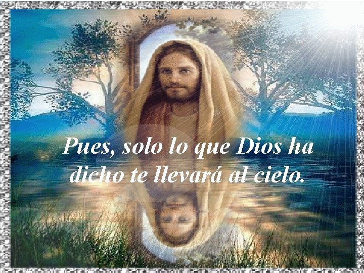 Pues, solo lo que Dios ha dicho te llevará al cielo. 