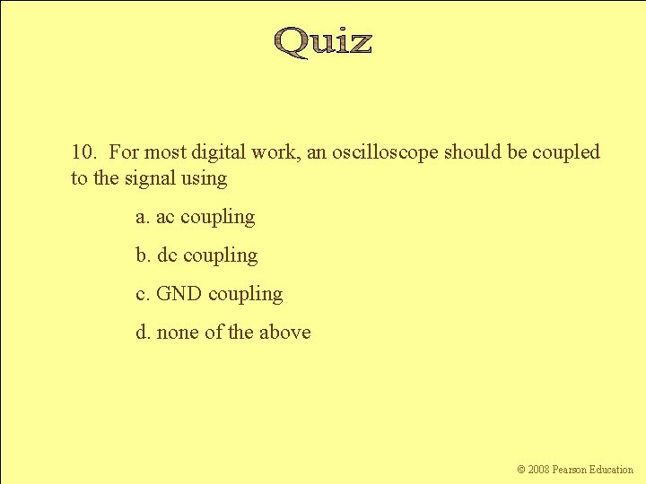 10. For most digital work, an oscilloscope should be coupled to the signal using