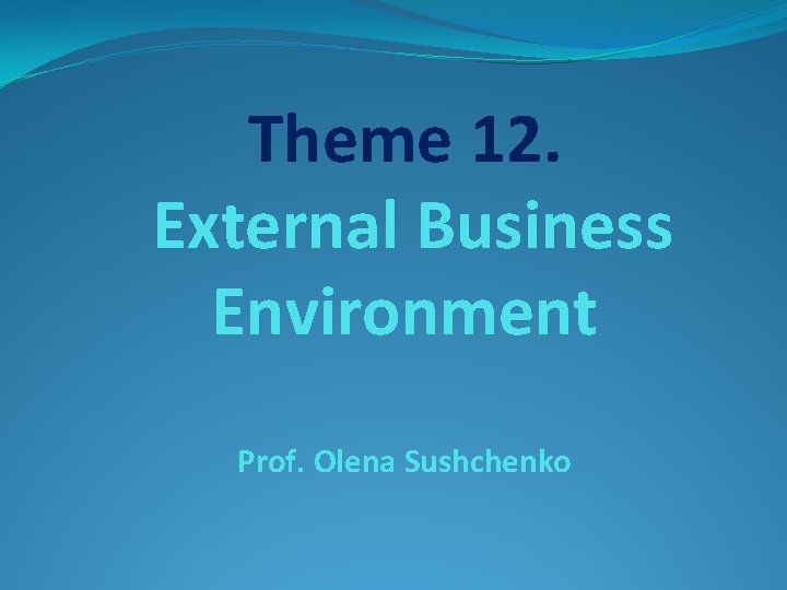 Theme 12. External Business Environment Prof. Olena Sushchenko 