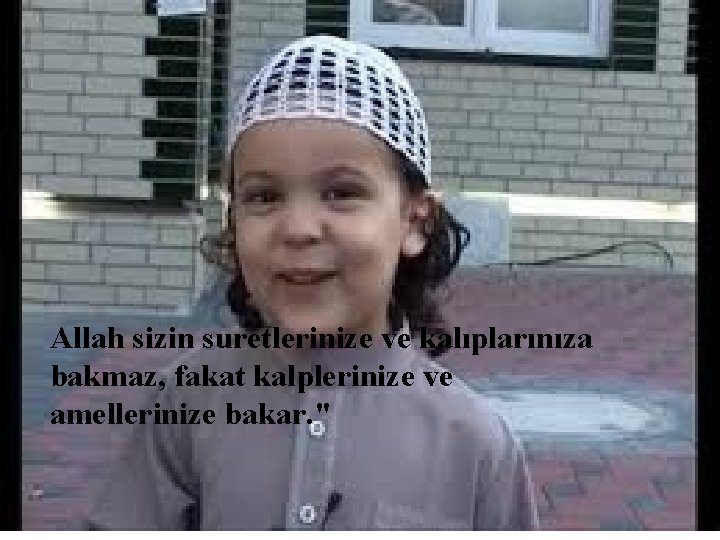 Allah sizin suretlerinize ve kalıplarınıza bakmaz, fakat kalplerinize ve amellerinize bakar. " 