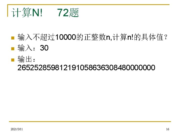 计算N! n n n 72题 输入不超过10000的正整数n, 计算n!的具体值？ 输入： 30 输出： 265252859812191058636308480000000 2021/3/11 16 