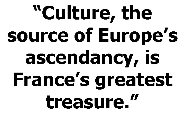 “Culture, the source of Europe’s ascendancy, is France’s greatest treasure. ” 