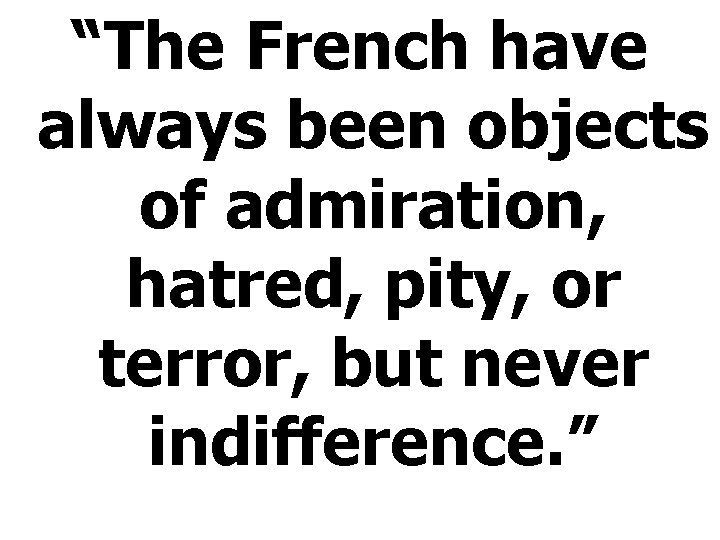 “The French have always been objects of admiration, hatred, pity, or terror, but never